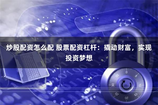 炒股配资怎么配 股票配资杠杆：撬动财富，实现投资梦想