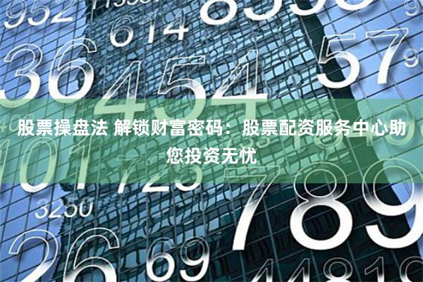 股票操盘法 解锁财富密码：股票配资服务中心助您投资无忧