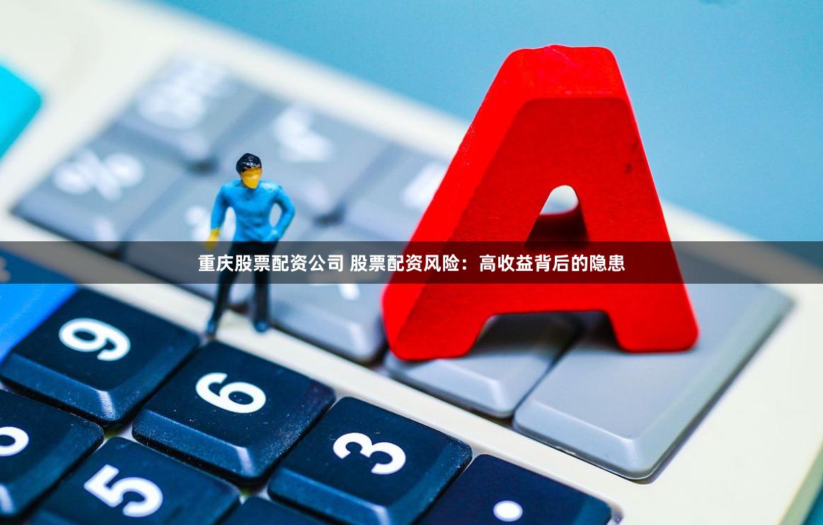 重庆股票配资公司 股票配资风险：高收益背后的隐患