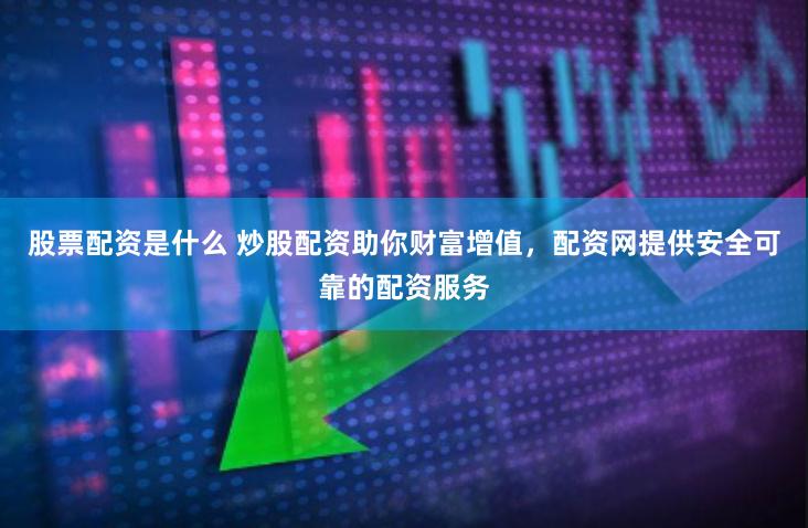 股票配资是什么 炒股配资助你财富增值，配资网提供安全可靠的配资服务