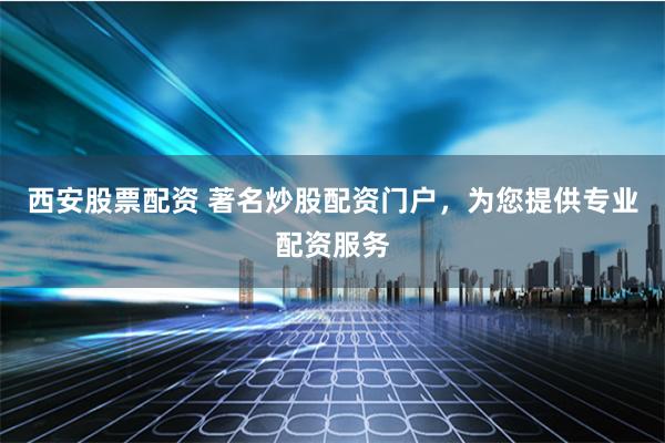 西安股票配资 著名炒股配资门户，为您提供专业配资服务