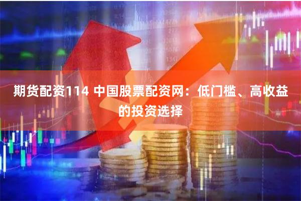 期货配资114 中国股票配资网：低门槛、高收益的投资选择