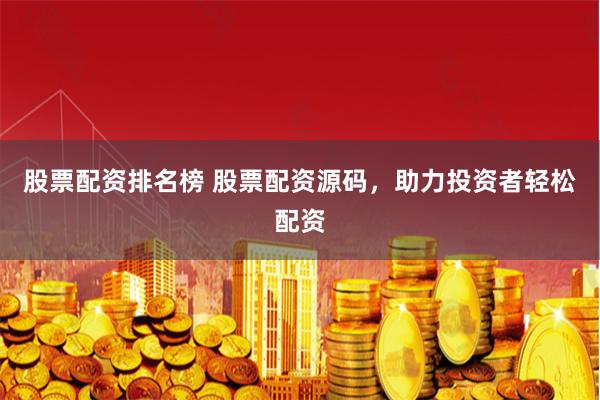 股票配资排名榜 股票配资源码，助力投资者轻松配资