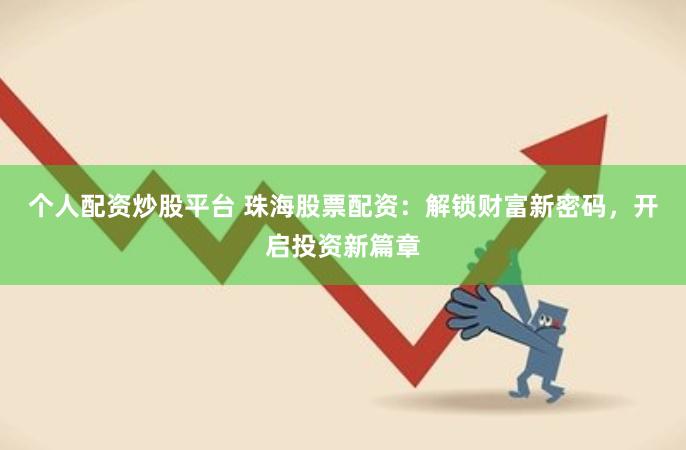 个人配资炒股平台 珠海股票配资：解锁财富新密码，开启投资新篇章