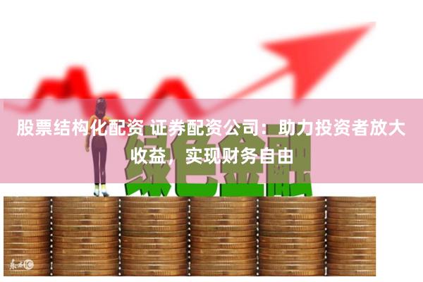 股票结构化配资 证券配资公司：助力投资者放大收益，实现财务自由