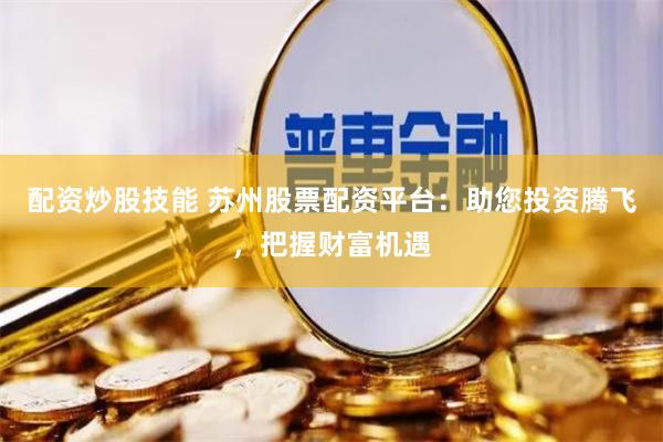配资炒股技能 苏州股票配资平台：助您投资腾飞，把握财富机遇