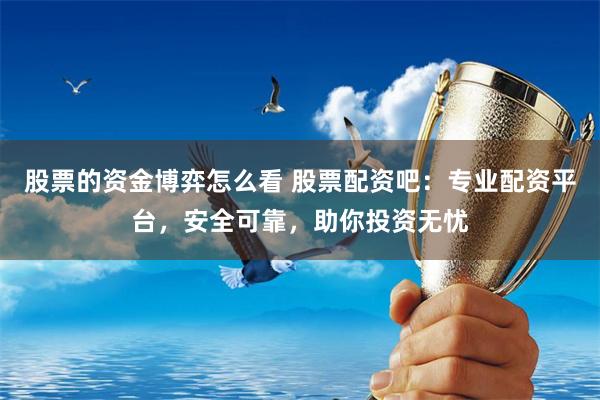 股票的资金博弈怎么看 股票配资吧：专业配资平台，安全可靠，助你投资无忧