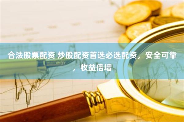合法股票配资 炒股配资首选必选配资，安全可靠，收益倍增
