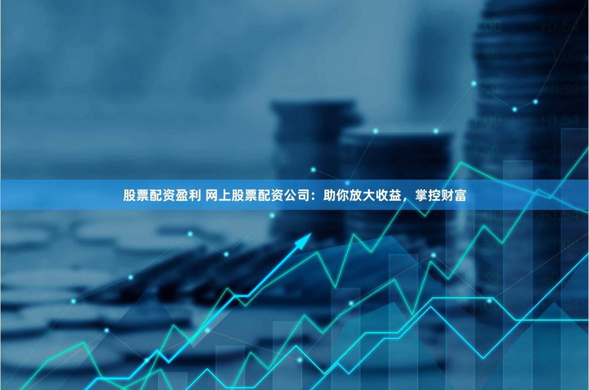 股票配资盈利 网上股票配资公司：助你放大收益，掌控财富