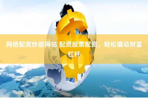 网络配资炒股网站 配资股票配资，轻松撬动财富杠杆